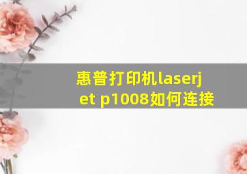 惠普打印机laserjet p1008如何连接